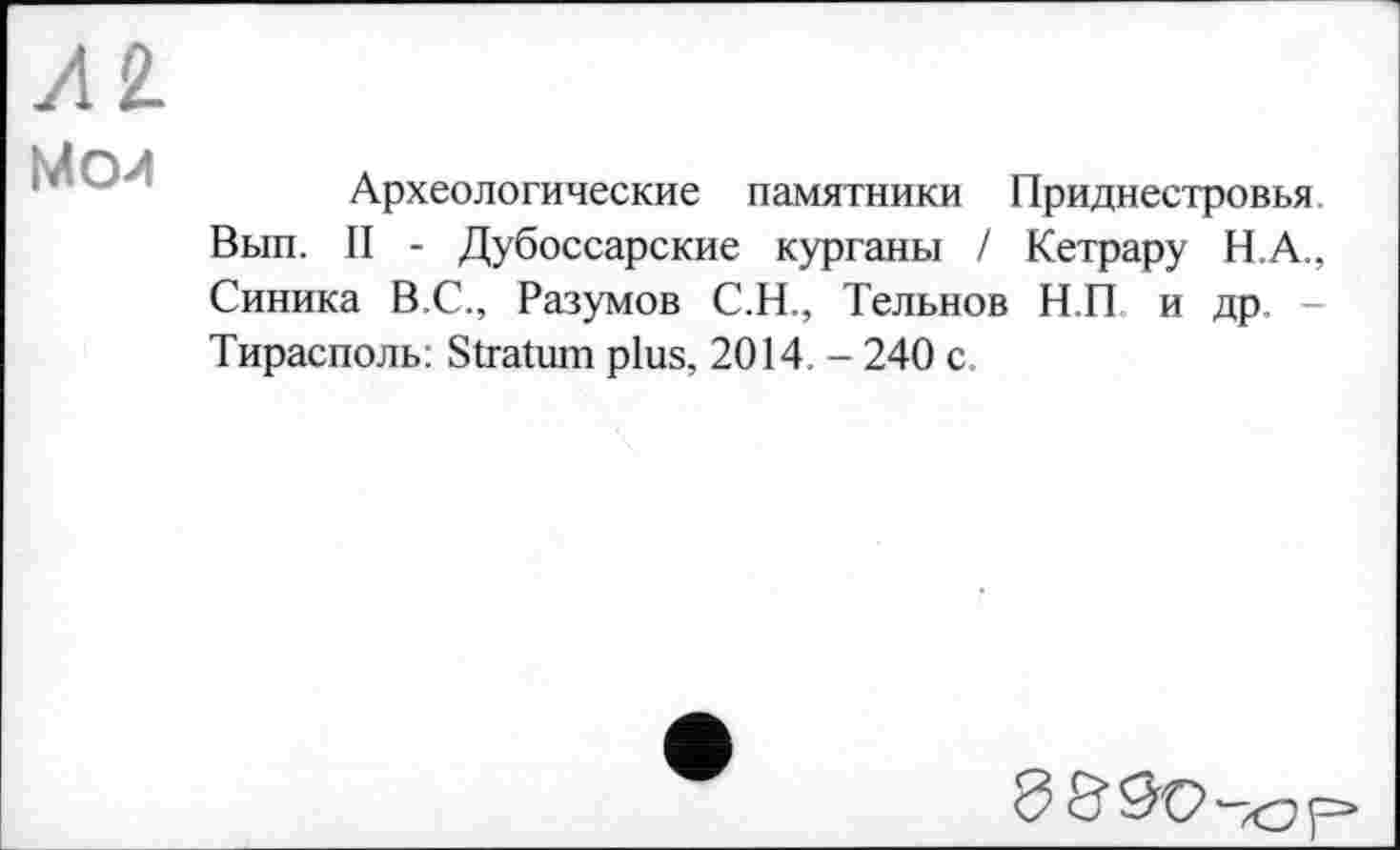 ﻿Мои
Археологические памятники Приднестровья Вып. II - Дубоссарские курганы / Кетрару Н.А., Синика В.С., Разумов С.Н., Тельнов Н.П и др. -Тирасполь: Stratum plus, 2014. - 240 с.